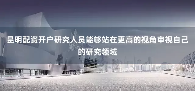 昆明配资开户研究人员能够站在更高的视角审视自己的研究领域