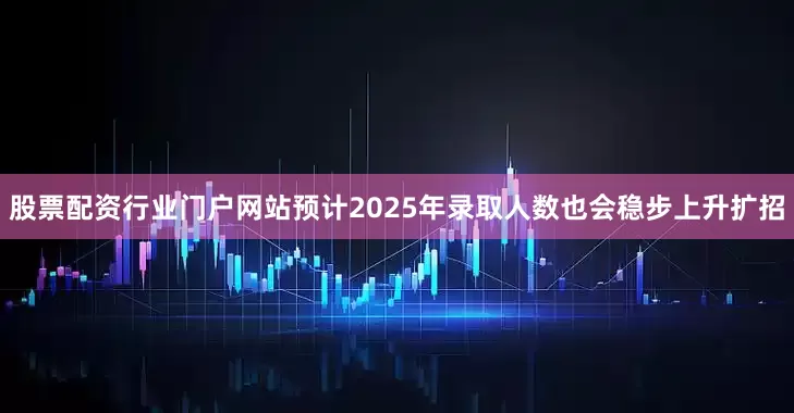 股票配资行业门户网站预计2025年录取人数也会稳步上升扩招