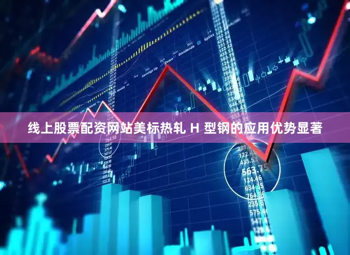 线上股票配资网站美标热轧 H 型钢的应用优势显著