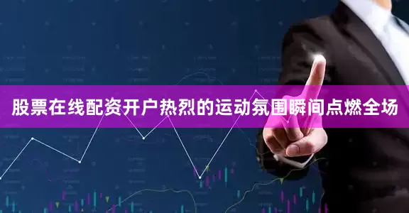 股票在线配资开户热烈的运动氛围瞬间点燃全场