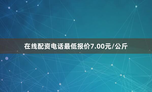 在线配资电话最低报价7.00元/公斤