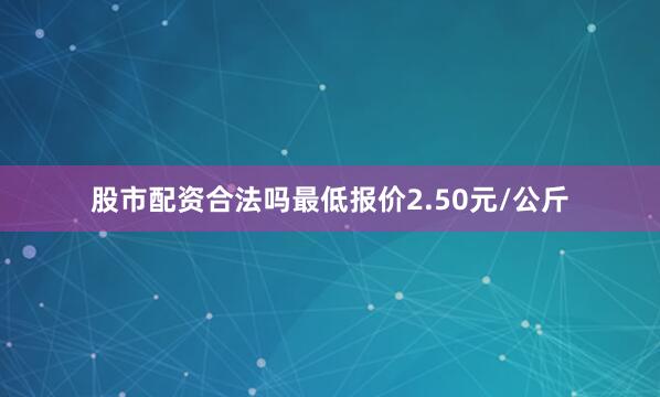 股市配资合法吗最低报价2.50元/公斤