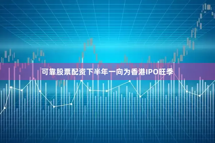 可靠股票配资下半年一向为香港IPO旺季