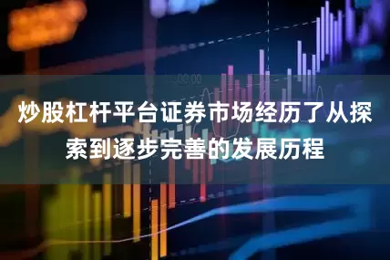 炒股杠杆平台证券市场经历了从探索到逐步完善的发展历程