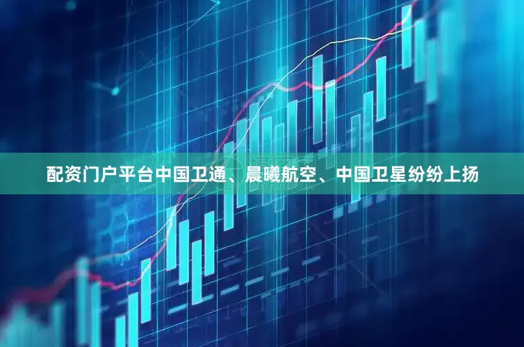 配资门户平台中国卫通、晨曦航空、中国卫星纷纷上扬