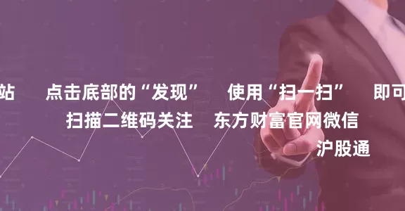 配资公司网站      点击底部的“发现”     使用“扫一扫”     即可将网页分享至朋友圈                            扫描二维码关注    东方财富官网微信                                                                        沪股通             深股通