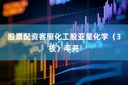 股票配资客服化工股亚星化学（3板）平开