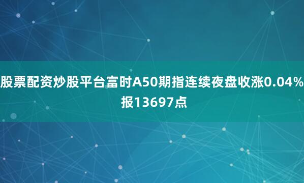 股票配资炒股平台富时A50期指连续夜盘收涨0.04% 报13697点