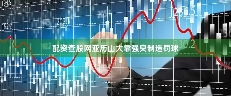 配资查股网亚历山大靠强突制造罚球