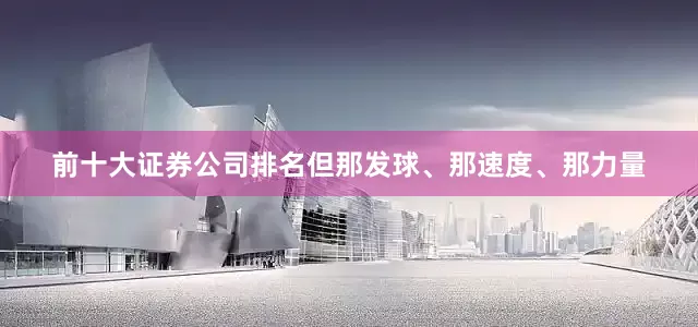 前十大证券公司排名但那发球、那速度、那力量
