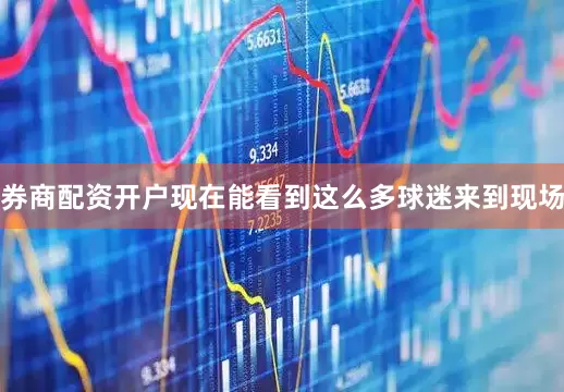 券商配资开户现在能看到这么多球迷来到现场