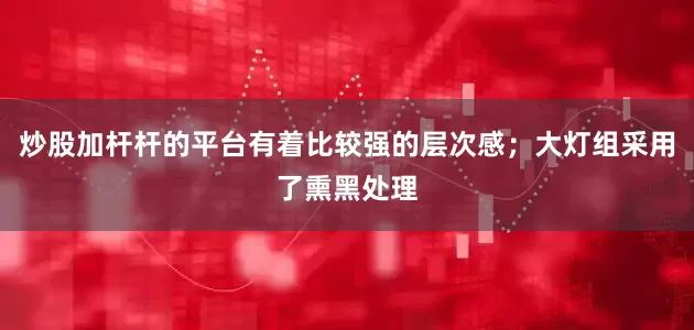 炒股加杆杆的平台有着比较强的层次感；大灯组采用了熏黑处理