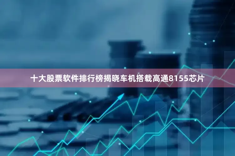 十大股票软件排行榜揭晓车机搭载高通8155芯片