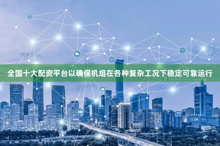 全国十大配资平台以确保机组在各种复杂工况下稳定可靠运行