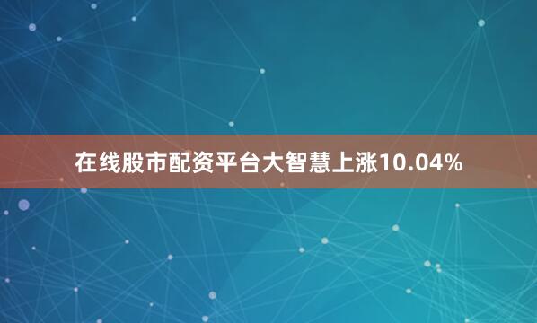 在线股市配资平台大智慧上涨10.04%