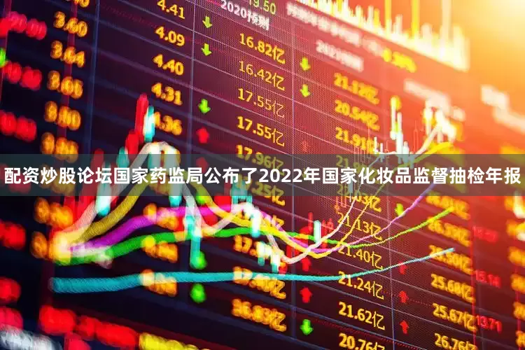 配资炒股论坛国家药监局公布了2022年国家化妆品监督抽检年报