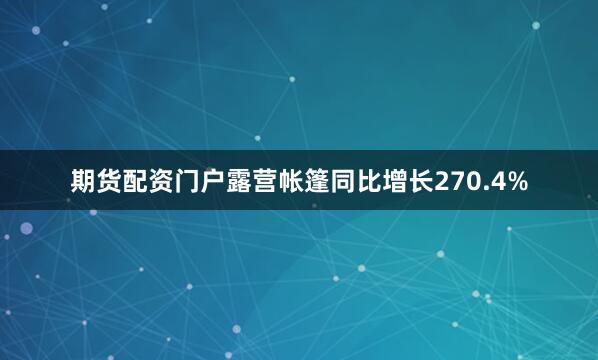 期货配资门户露营帐篷同比增长270.4%