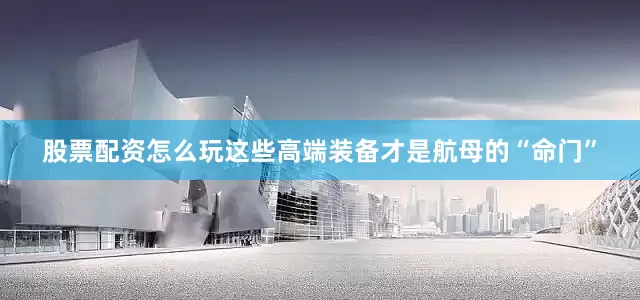 股票配资怎么玩这些高端装备才是航母的“命门”