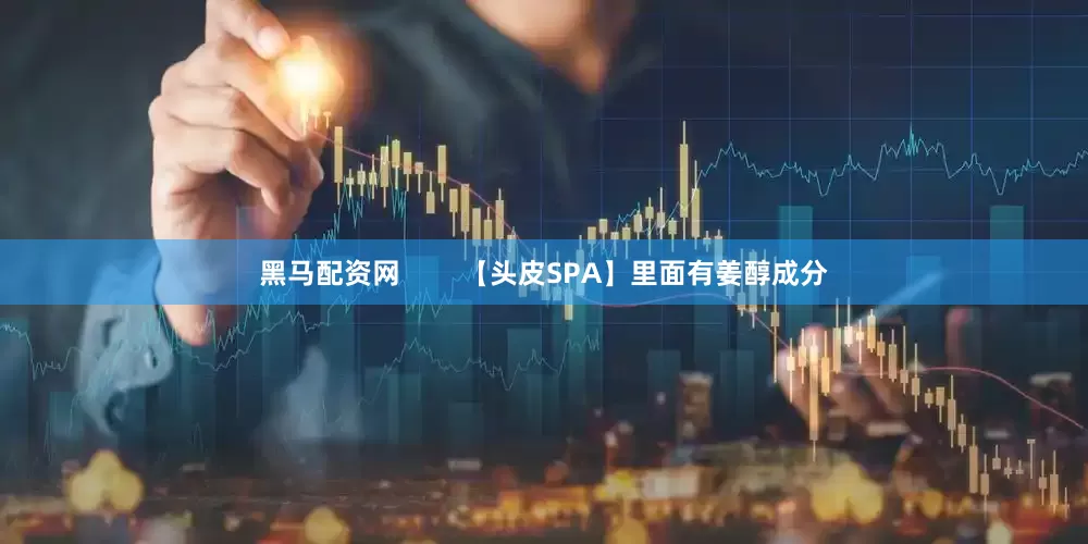 黑马配资网        【头皮SPA】里面有姜醇成分