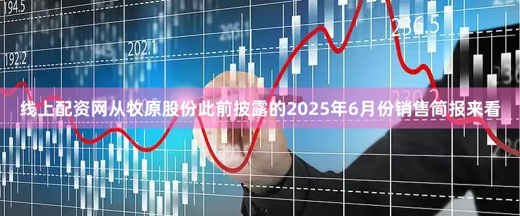 线上配资网从牧原股份此前披露的2025年6月份销售简报来看