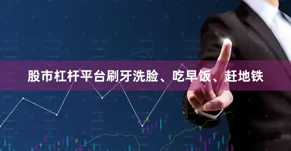 股市杠杆平台刷牙洗脸、吃早饭、赶地铁