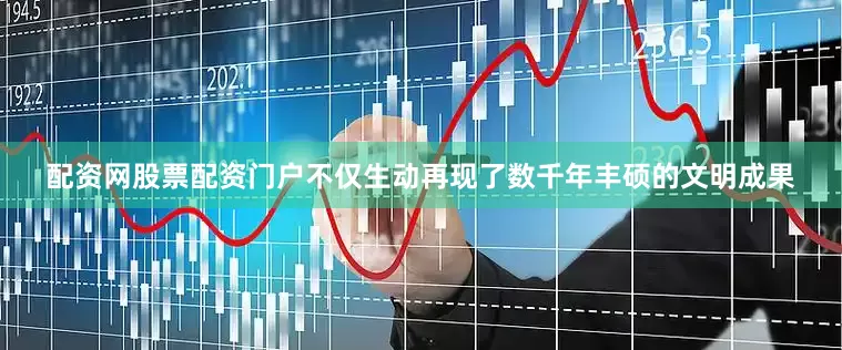 配资网股票配资门户不仅生动再现了数千年丰硕的文明成果