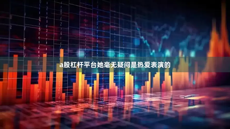 a股杠杆平台她毫无疑问是热爱表演的