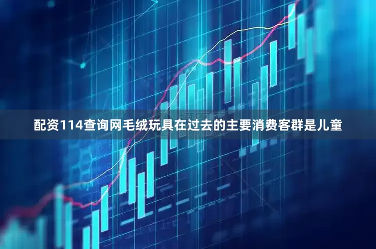 配资114查询网毛绒玩具在过去的主要消费客群是儿童