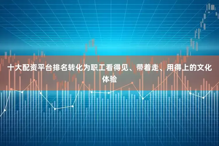 十大配资平台排名转化为职工看得见、带着走、用得上的文化体验