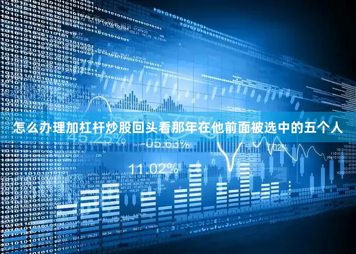 怎么办理加杠杆炒股回头看那年在他前面被选中的五个人