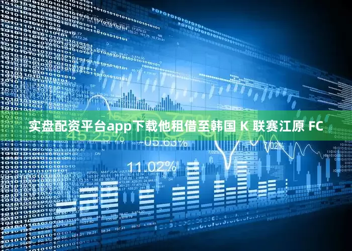 实盘配资平台app下载他租借至韩国 K 联赛江原 FC