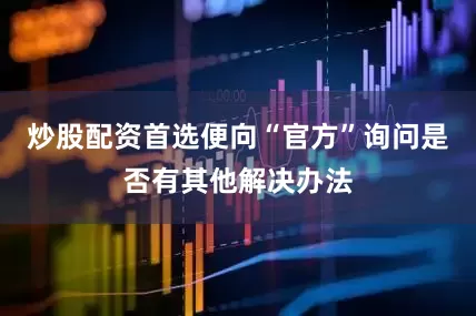 炒股配资首选便向“官方”询问是否有其他解决办法