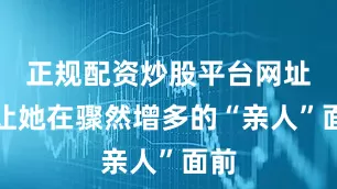 正规配资炒股平台网址也让她在骤然增多的“亲人”面前