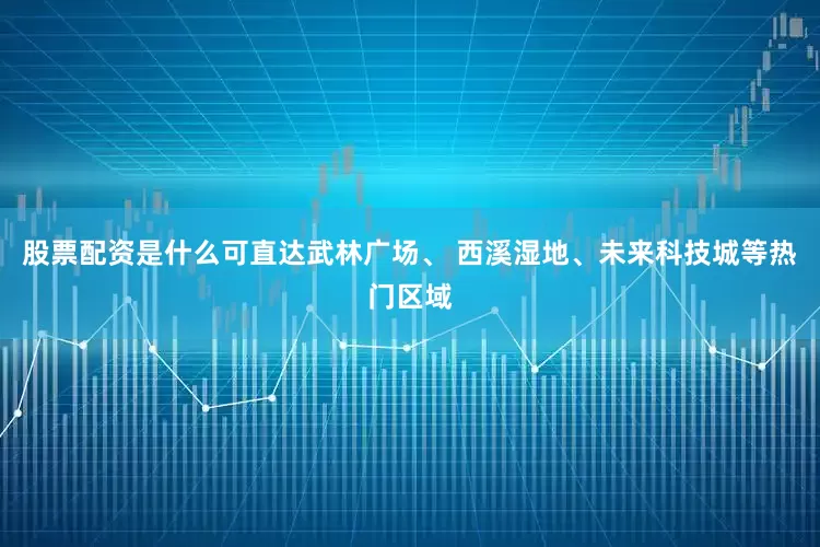 股票配资是什么可直达武林广场、 西溪湿地、未来科技城等热门区域