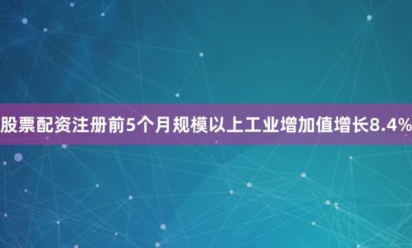 股票配资注册前5个月规模以上工业增加值增长8.4%