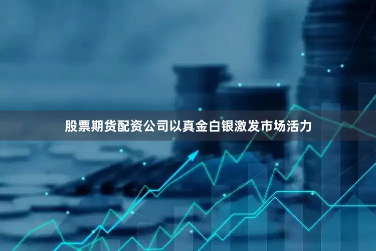 股票期货配资公司以真金白银激发市场活力
