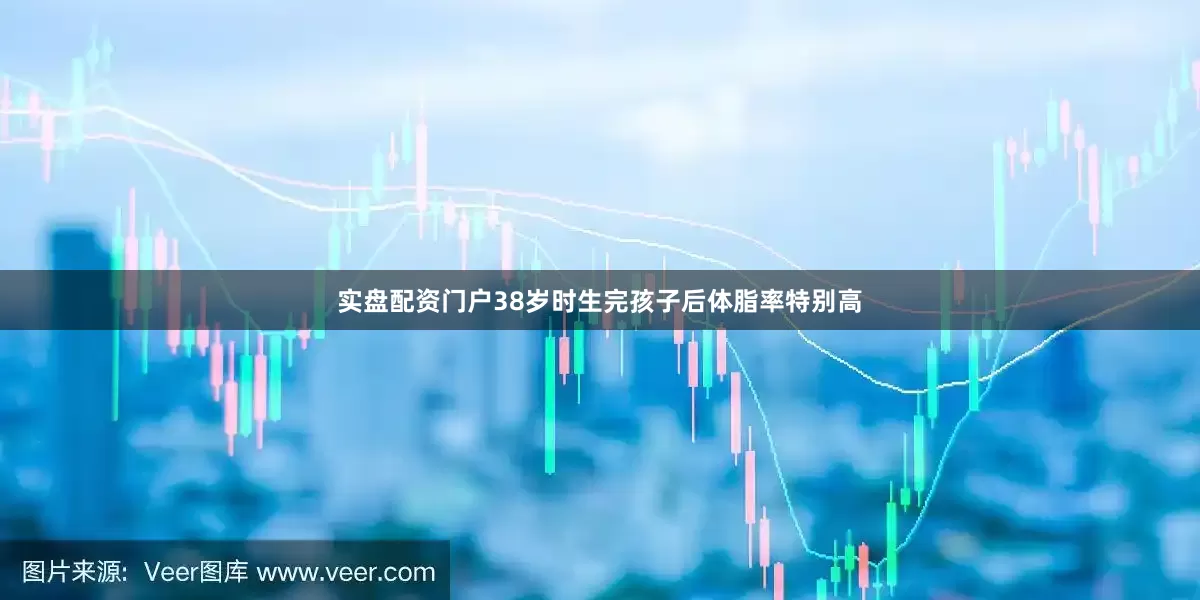 实盘配资门户38岁时生完孩子后体脂率特别高