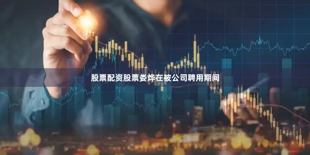 股票配资股票娄烨在被公司聘用期间