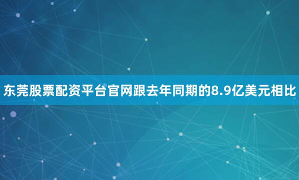 东莞股票配资平台官网跟去年同期的8.9亿美元相比