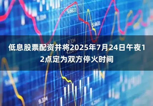 低息股票配资并将2025年7月24日午夜12点定为双方停火时间
