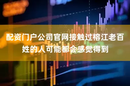 配资门户公司官网接触过榕江老百姓的人可能都会感觉得到