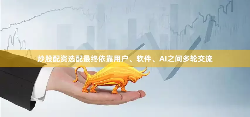 炒股配资选配最终依靠用户、软件、AI之间多轮交流