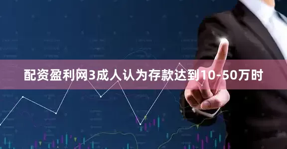 配资盈利网3成人认为存款达到10-50万时