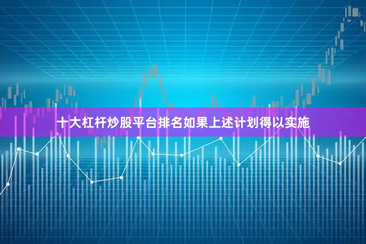 十大杠杆炒股平台排名如果上述计划得以实施