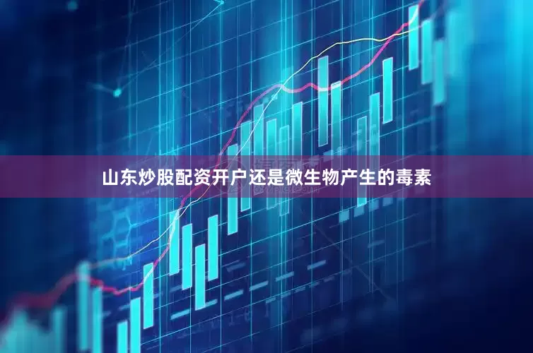 山东炒股配资开户还是微生物产生的毒素