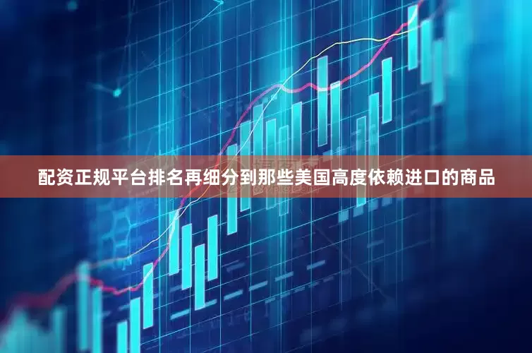 配资正规平台排名再细分到那些美国高度依赖进口的商品