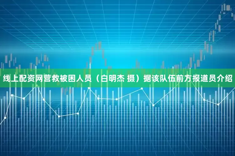 线上配资网营救被困人员（白明杰 摄）据该队伍前方报道员介绍