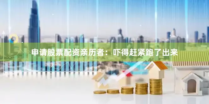 申请股票配资亲历者：吓得赶紧跑了出来