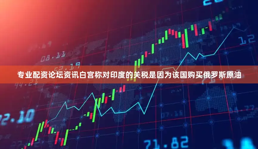 专业配资论坛资讯白宫称对印度的关税是因为该国购买俄罗斯原油