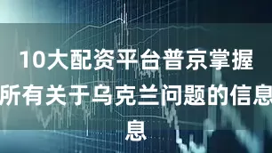 10大配资平台普京掌握所有关于乌克兰问题的信息